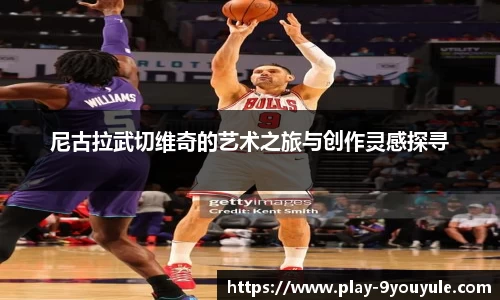 尼古拉武切维奇的艺术之旅与创作灵感探寻
