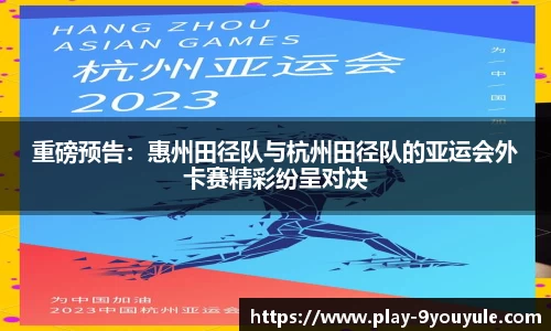 重磅预告：惠州田径队与杭州田径队的亚运会外卡赛精彩纷呈对决