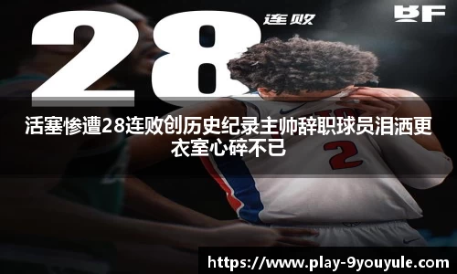 活塞惨遭28连败创历史纪录主帅辞职球员泪洒更衣室心碎不已
