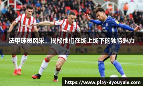 法甲球员风采：揭秘他们在场上场下的独特魅力